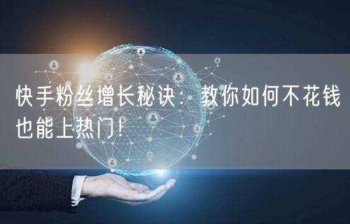 快手粉丝增长秘诀：教你如何不花钱也能上热门！