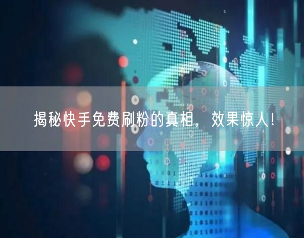揭秘快手免费刷粉的真相，效果惊人！