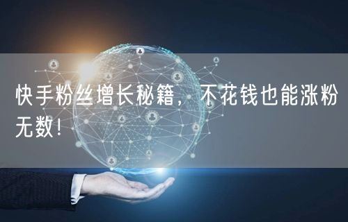 快手粉丝增长秘籍，不花钱也能涨粉无数！