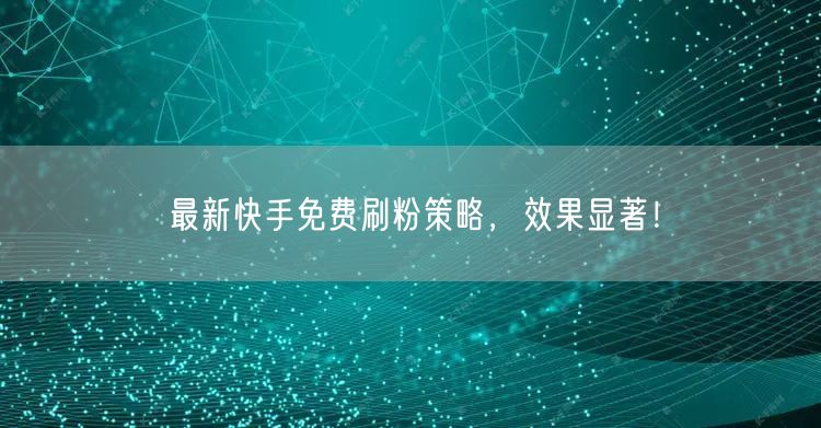 最新快手免费刷粉策略，效果显著！