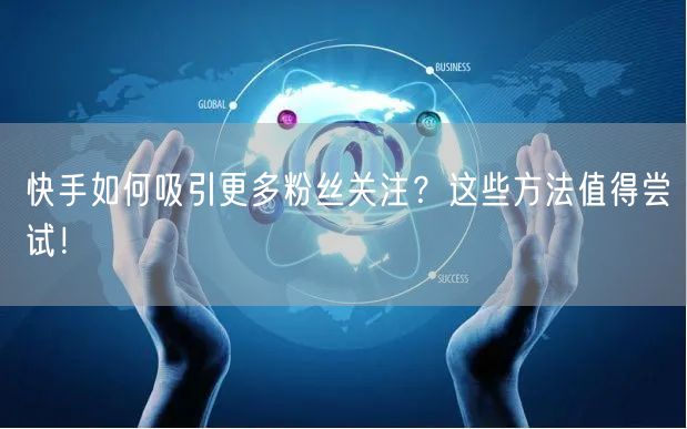 快手如何吸引更多粉丝关注？这些方法值得尝试！