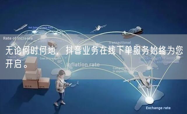 无论何时何地，抖音业务在线下单服务始终为您开启。