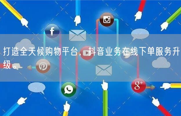 打造全天候购物平台，抖音业务在线下单服务升级。