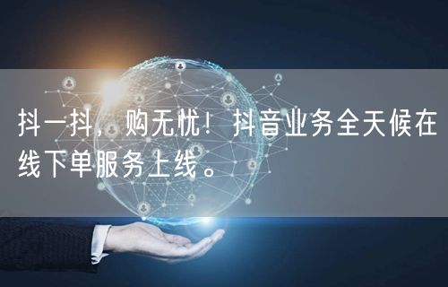 抖一抖，购无忧！抖音业务全天候在线下单服务上线。
