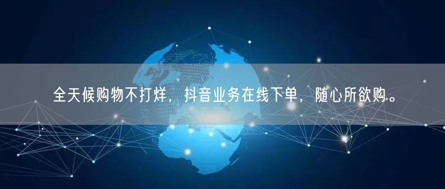 全天候购物不打烊，抖音业务在线下单，随心所欲购。
