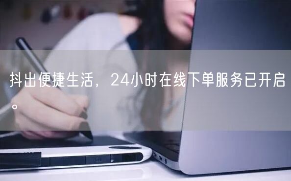 抖出便捷生活，24小时在线下单服务已开启。