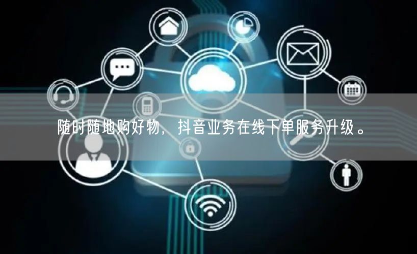 随时随地购好物，抖音业务在线下单服务升级。