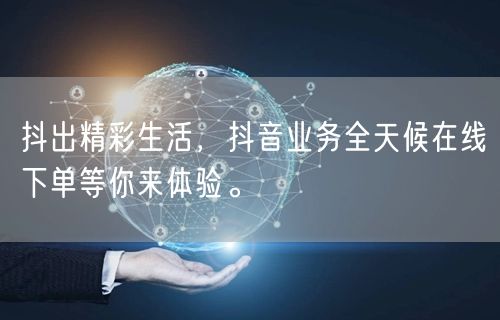 抖出精彩生活，抖音业务全天候在线下单等你来体验。