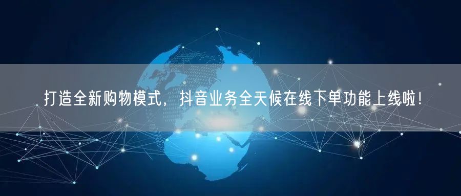 打造全新购物模式，抖音业务全天候在线下单功能上线啦！