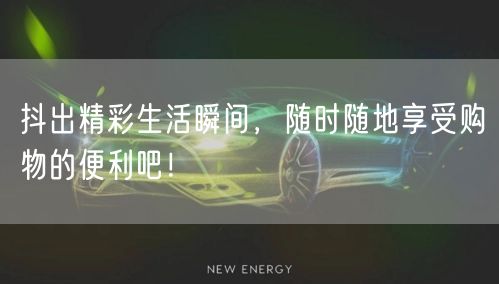 抖出精彩生活瞬间，随时随地享受购物的便利吧！