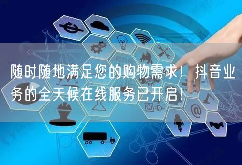 随时随地满足您的购物需求！抖音业务的全天候在线服务已开启！
