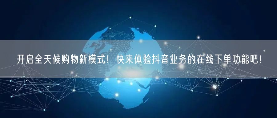 开启全天候购物新模式！快来体验抖音业务的在线下单功能吧！