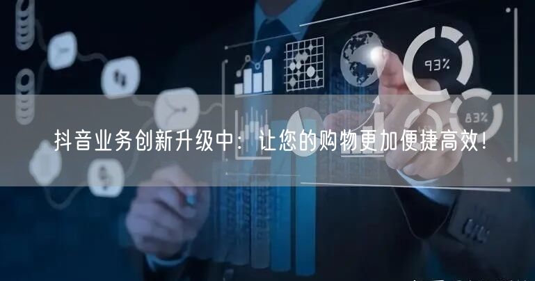 抖音业务创新升级中：让您的购物更加便捷高效！