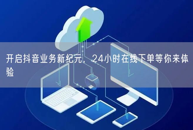 开启抖音业务新纪元，24小时在线下单等你来体验