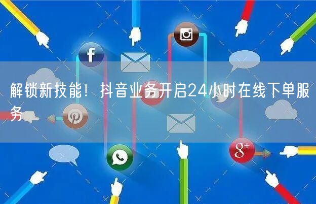解锁新技能！抖音业务开启24小时在线下单服务