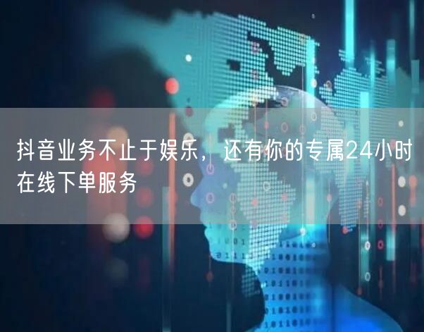 抖音业务不止于娱乐，还有你的专属24小时在线下单服务