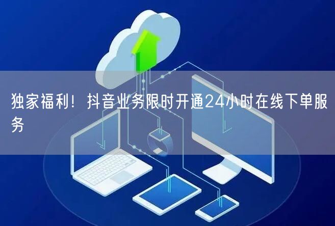 独家福利！抖音业务限时开通24小时在线下单服务