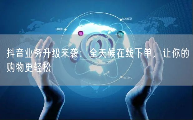 抖音业务升级来袭：全天候在线下单，让你的购物更轻松