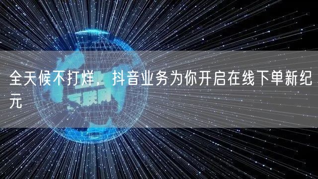 全天候不打烊，抖音业务为你开启在线下单新纪元
