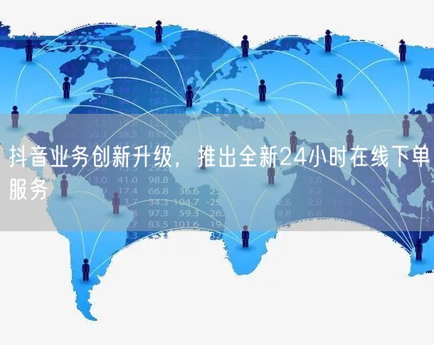 抖音业务创新升级，推出全新24小时在线下单服务