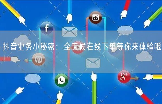 抖音业务小秘密：全天候在线下单等你来体验哦！