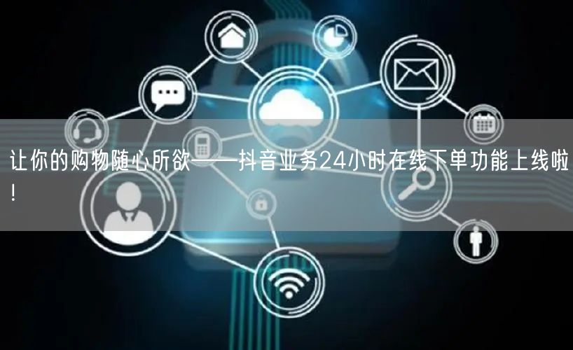 让你的购物随心所欲——抖音业务24小时在线下单功能上线啦！