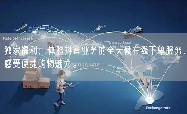 独家福利：体验抖音业务的全天候在线下单服务，感受便捷购物魅力。