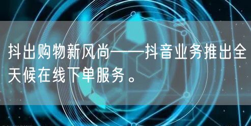 抖出购物新风尚——抖音业务推出全天候在线下单服务。