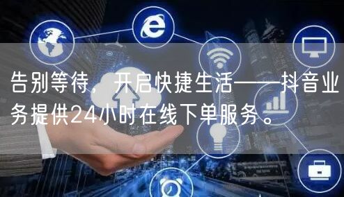 告别等待，开启快捷生活——抖音业务提供24小时在线下单服务。