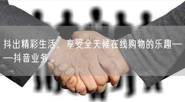 抖出精彩生活，享受全天候在线购物的乐趣——抖音业务。