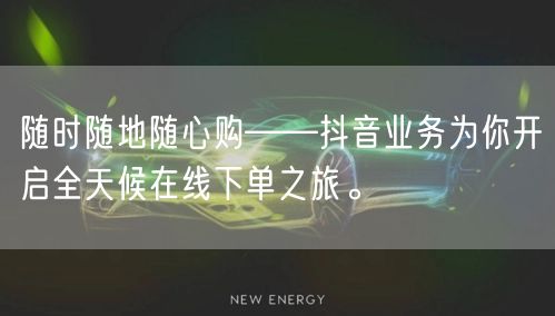 随时随地随心购——抖音业务为你开启全天候在线下单之旅。