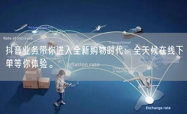抖音业务带你进入全新购物时代：全天候在线下单等你体验。