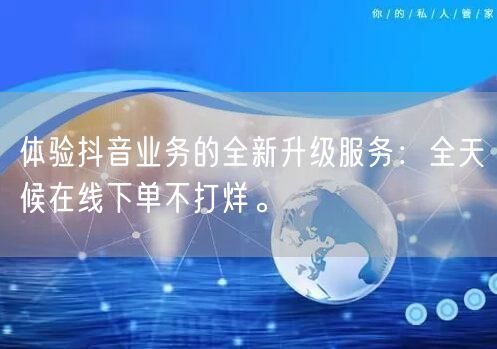体验抖音业务的全新升级服务：全天候在线下单不打烊。