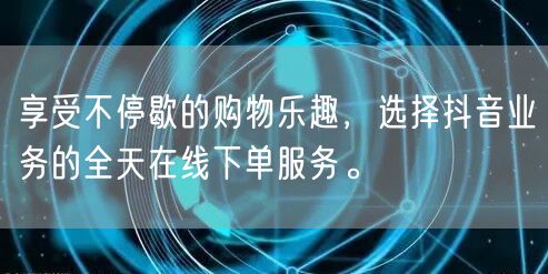 享受不停歇的购物乐趣，选择抖音业务的全天在线下单服务。