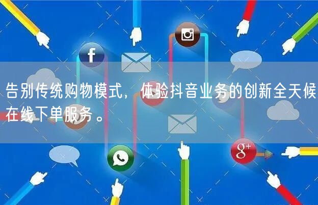 告别传统购物模式，体验抖音业务的创新全天候在线下单服务。