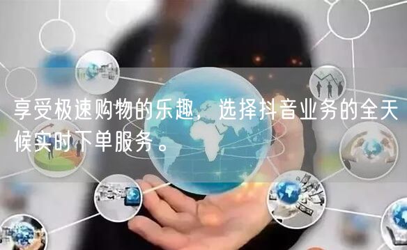享受极速购物的乐趣，选择抖音业务的全天候实时下单服务。