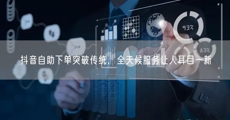抖音自助下单突破传统，全天候服务让人耳目一新