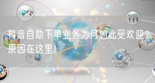 抖音自助下单业务为何如此受欢迎？原因在这里！