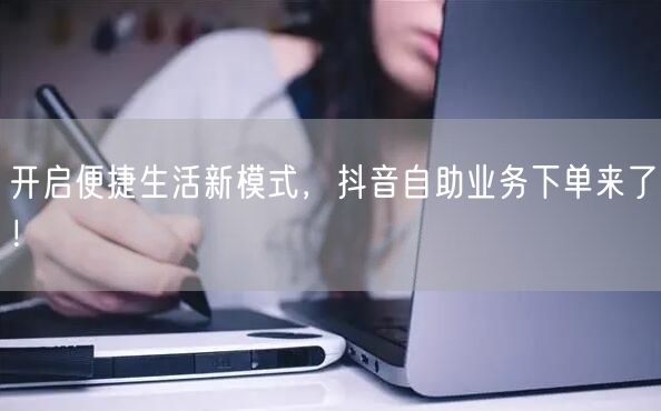 开启便捷生活新模式，抖音自助业务下单来了！