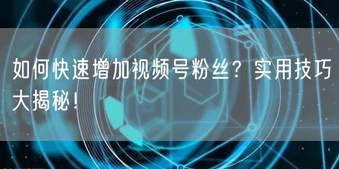如何快速增加视频号粉丝？实用技巧大揭秘！
