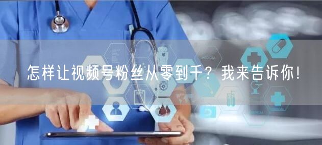 怎样让视频号粉丝从零到千？我来告诉你！