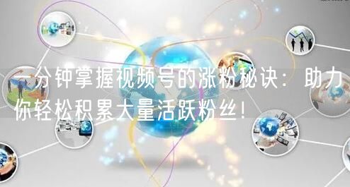 一分钟掌握视频号的涨粉秘诀：助力你轻松积累大量活跃粉丝！