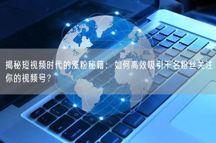 揭秘短视频时代的涨粉秘籍：如何高效吸引千名粉丝关注你的视频号？