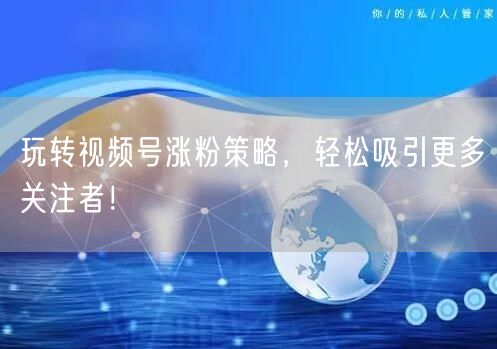 玩转视频号涨粉策略，轻松吸引更多关注者！