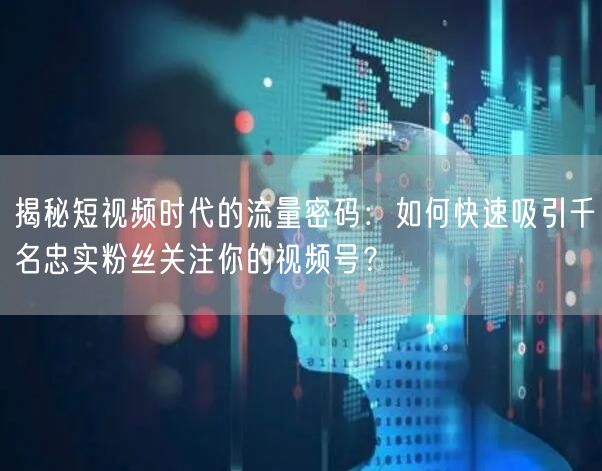 揭秘短视频时代的流量密码：如何快速吸引千名忠实粉丝关注你的视频号？