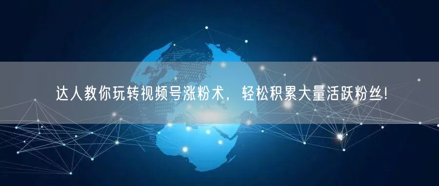 达人教你玩转视频号涨粉术，轻松积累大量活跃粉丝！