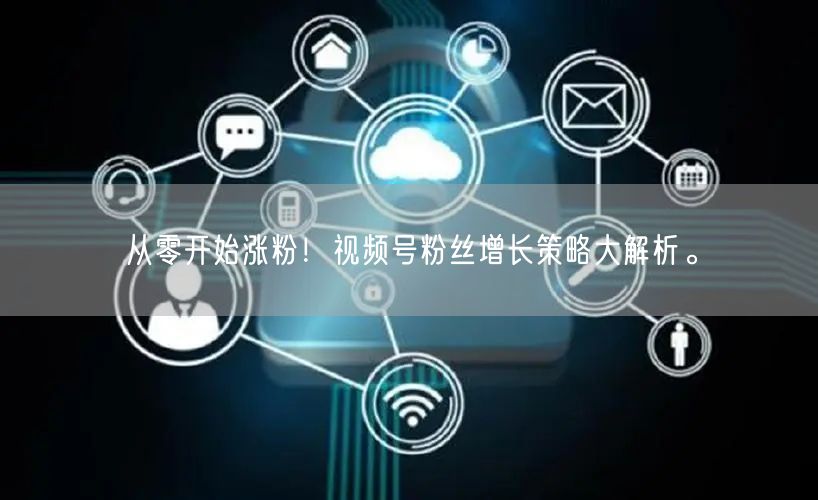 从零开始涨粉！视频号粉丝增长策略大解析。