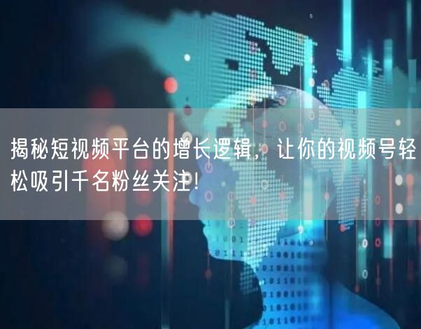 揭秘短视频平台的增长逻辑，让你的视频号轻松吸引千名粉丝关注！