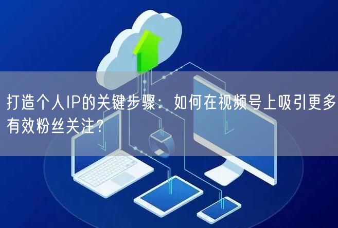 打造个人IP的关键步骤：如何在视频号上吸引更多有效粉丝关注？