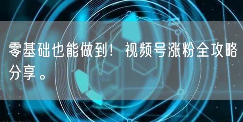 零基础也能做到！视频号涨粉全攻略分享。